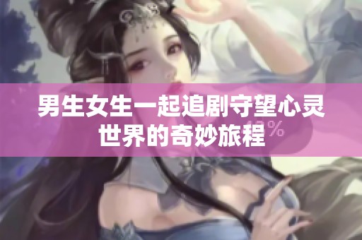 男生女生一起追劇守望心靈世界的奇妙旅程