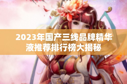 2023年國產三線品牌精華液推薦排行榜大揭秘