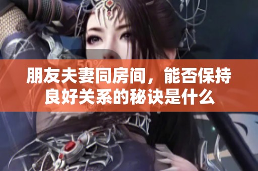 朋友夫妻同房間，能否保持良好關系的秘訣是什么