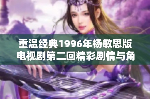重溫經(jīng)典1996年楊敏思版電視劇第二回精彩劇情與角色解析