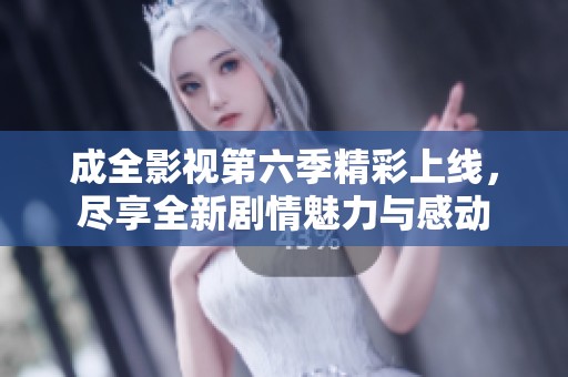 成全影視第六季精彩上線，盡享全新劇情魅力與感動