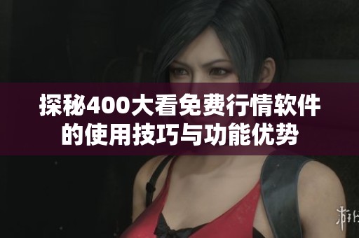 探秘400大看免費行情軟件的使用技巧與功能優勢