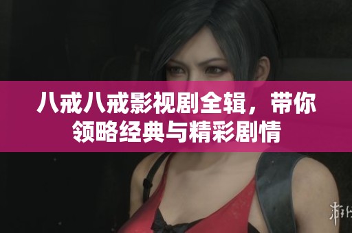 八戒八戒影視劇全輯，帶你領(lǐng)略經(jīng)典與精彩劇情