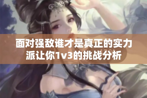 面對強敵誰才是真正的實力派讓你1v3的挑戰分析