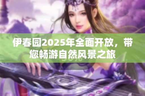 伊春園2025年全面開放，帶您暢游自然風景之旅