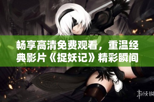 暢享高清免費觀看，重溫經典影片《捉妖記》精彩瞬間