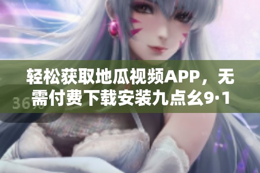 輕松獲取地瓜視頻APP，無需付費下載安裝九點幺9·1版本