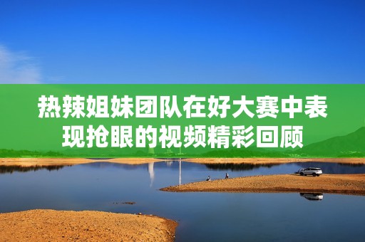 熱辣姐妹團隊在好大賽中表現搶眼的視頻精彩回顧