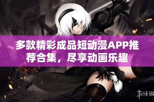 多款精彩成品短動(dòng)漫APP推薦合集，盡享動(dòng)畫(huà)樂(lè)趣