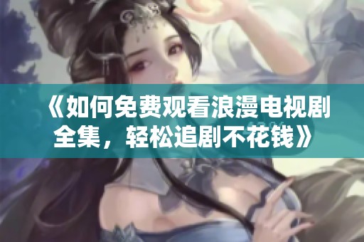 《如何免費觀看浪漫電視劇全集，輕松追劇不花錢》