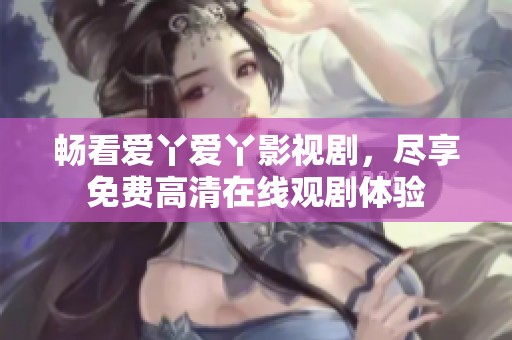 暢看愛丫愛丫影視劇，盡享免費高清在線觀劇體驗
