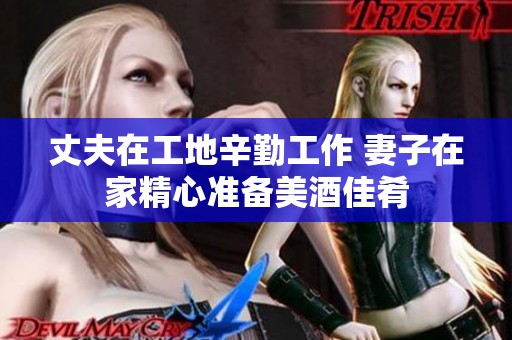 丈夫在工地辛勤工作 妻子在家精心準備美酒佳肴