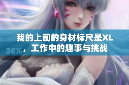 我的上司的身材標尺是XL，工作中的趣事與挑戰