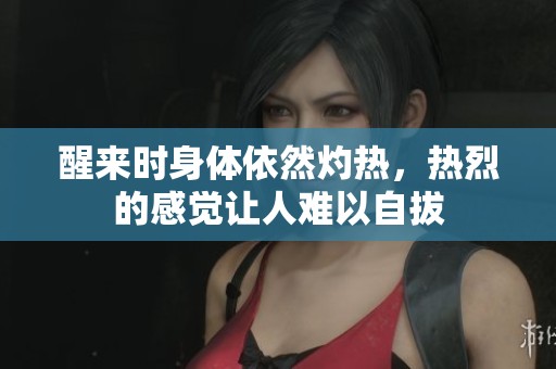 醒來時身體依然灼熱，熱烈的感覺讓人難以自拔