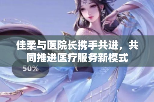佳柔與醫院長攜手共進，共同推進醫療服務新模式