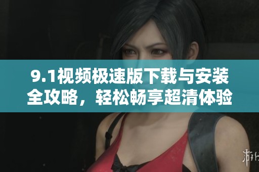 9.1視頻極速版下載與安裝全攻略，輕松暢享超清體驗