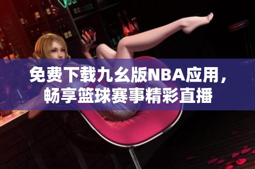 免費下載九幺版NBA應用，暢享籃球賽事精彩直播