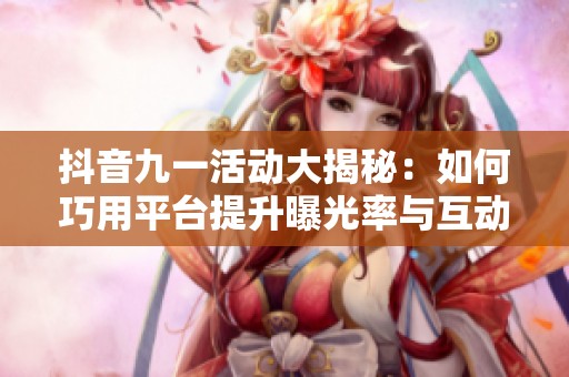 抖音九一活動大揭秘：如何巧用平臺提升曝光率與互動量