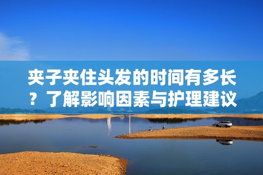 夾子夾住頭發的時間有多長？了解影響因素與護理建議
