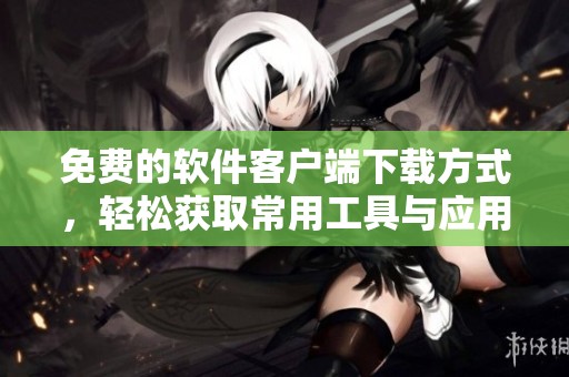 免費(fèi)的軟件客戶端下載方式，輕松獲取常用工具與應(yīng)用