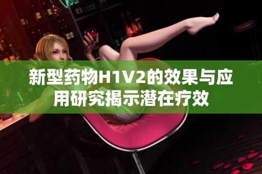 新型藥物H1V2的效果與應用研究揭示潛在療效