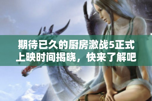 期待已久的廚房激戰5正式上映時間揭曉，快來了解吧