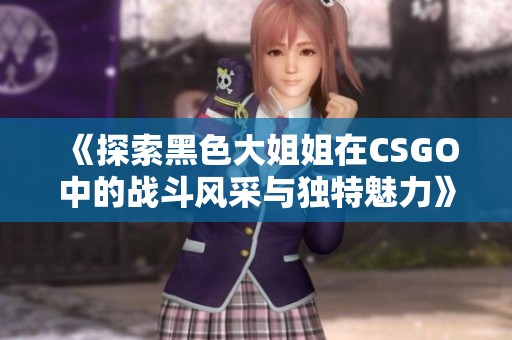 《探索黑色大姐姐在CSGO中的戰斗風采與獨特魅力》