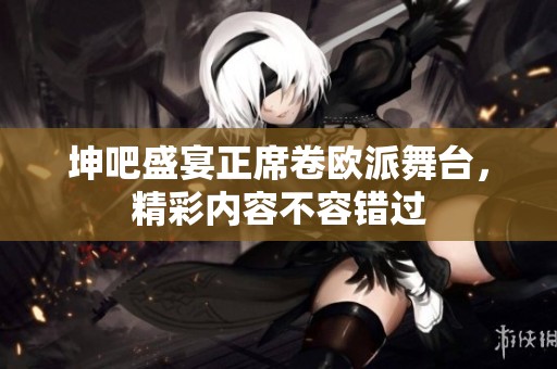 坤吧盛宴正席卷歐派舞臺，精彩內(nèi)容不容錯過