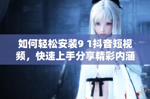 如何輕松安裝9 1抖音短視頻，快速上手分享精彩內涵