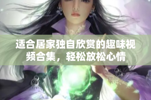 適合居家獨(dú)自欣賞的趣味視頻合集，輕松放松心情