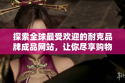 探索全球最受歡迎的耐克品牌成品網站，讓你盡享購物樂趣