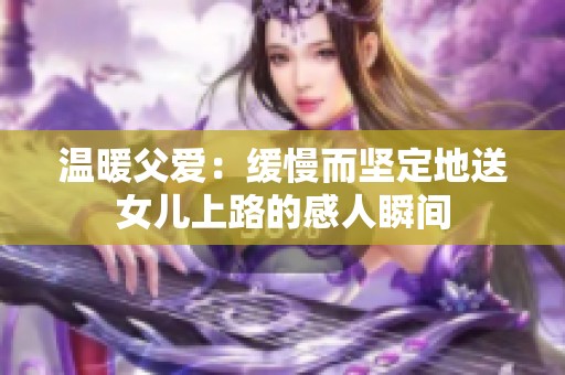 溫暖父愛：緩慢而堅定地送女兒上路的感人瞬間