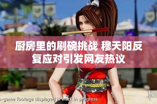廚房里的刷碗挑戰 穆天陽反復應對引發網友熱議