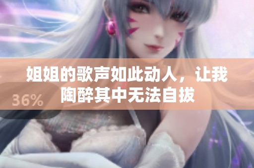 姐姐的歌聲如此動人，讓我陶醉其中無法自拔