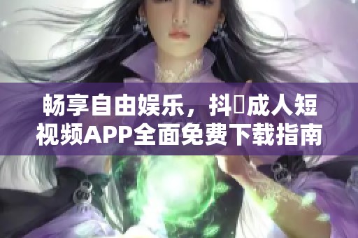 暢享自由娛樂，抖抈成人短視頻APP全面免費下載指南