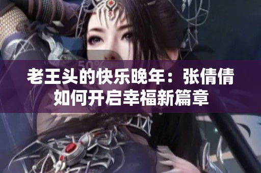 老王頭的快樂晚年：張倩倩如何開啟幸福新篇章