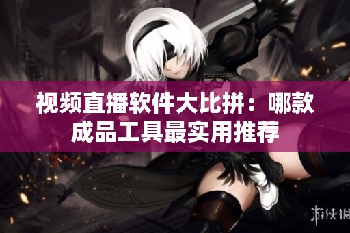 視頻直播軟件大比拼：哪款成品工具最實(shí)用推薦