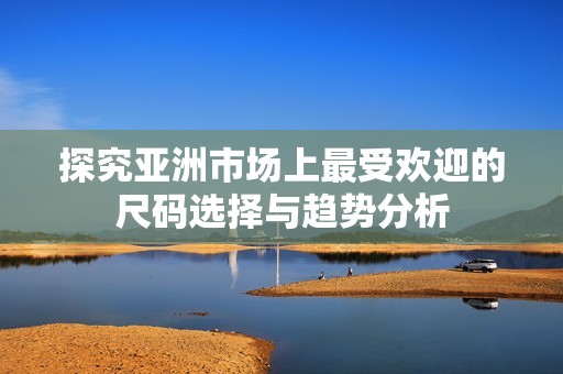 探究亞洲市場上最受歡迎的尺碼選擇與趨勢分析