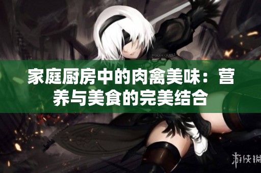 家庭廚房中的肉禽美味：營養與美食的完美結合