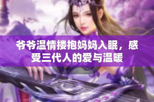 爺爺溫情摟抱媽媽入眠，感受三代人的愛與溫暖
