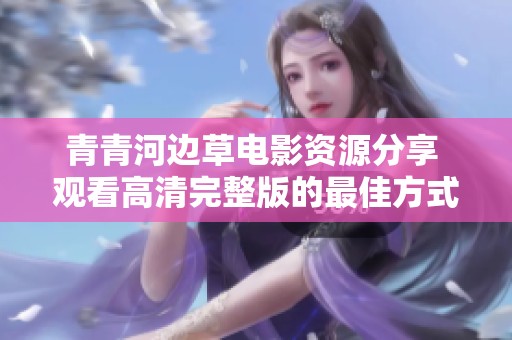 青青河邊草電影資源分享 觀看高清完整版的最佳方式