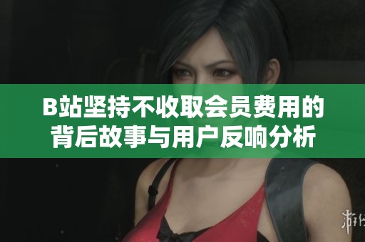 B站堅持不收取會員費用的背后故事與用戶反響分析