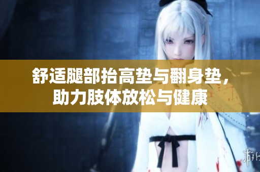 舒適腿部抬高墊與翻身墊，助力肢體放松與健康