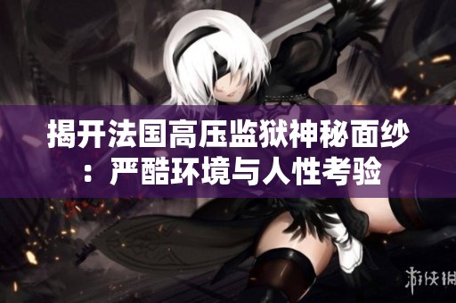 揭開法國高壓監獄神秘面紗：嚴酷環境與人性考驗