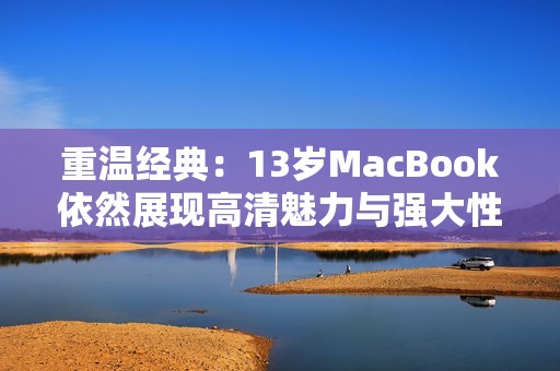 重溫經典：13歲MacBook依然展現高清魅力與強大性能