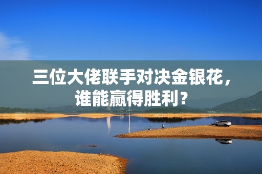三位大佬聯手對決金銀花，誰能贏得勝利？