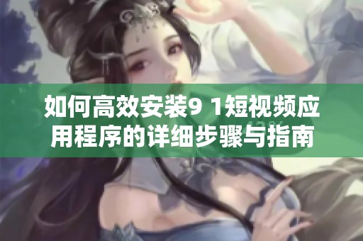 如何高效安裝9 1短視頻應用程序的詳細步驟與指南