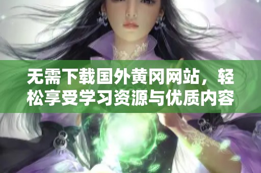 無(wú)需下載國(guó)外黃岡網(wǎng)站,輕松享受學(xué)習(xí)資源與優(yōu)質(zhì)內(nèi)容 無(wú)需下載國(guó)外黃岡網(wǎng)站,輕松享受學(xué)習(xí)資源與優(yōu)質(zhì)內(nèi)容