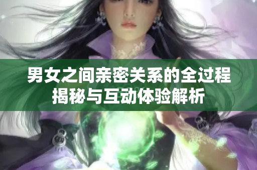 男女之間親密關系的全過程揭秘與互動體驗解析