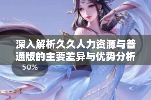 深入解析久久人力資源與普通版的主要差異與優勢分析